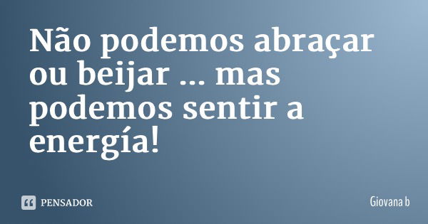 Não podemos abraçar ou beijar ... mas podemos sentir a energía!... Frase de Giovana Barbosa.