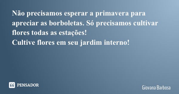 Não precisamos esperar a primavera para apreciar as borboletas. Só precisamos cultivar flores todas as estações! Cultive flores em seu jardim interno!... Frase de Giovana Barbosa.