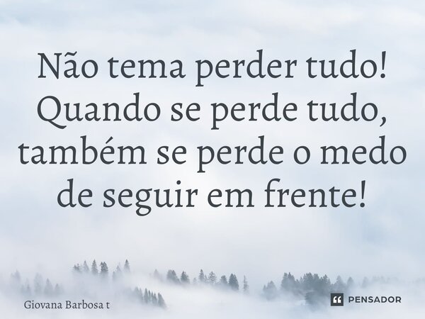 Não tema perder tudo! Quando se perde tudo, também se perde o medo de seguir em frente! ⁠... Frase de Giovana Barbosa Totonpegi.