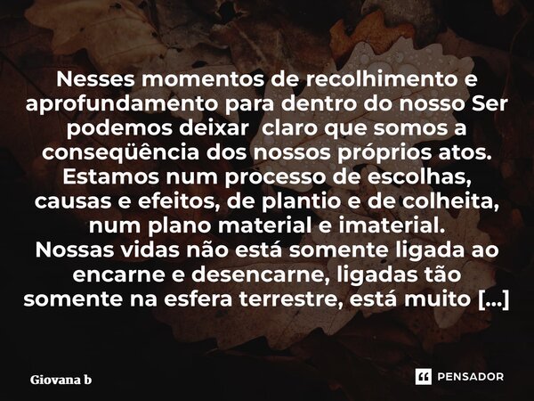 ⁠Nesses momentos de recolhimento e aprofundamento para dentro do nosso Ser podemos deixar claro que somos a conseqüência dos nossos próprios atos. Estamos num p... Frase de Giovana Barbosa.