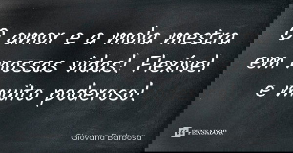 O amor e a mola mestra em nossas vidas! Flexível e muito poderoso!... Frase de Giovana Barbosa.