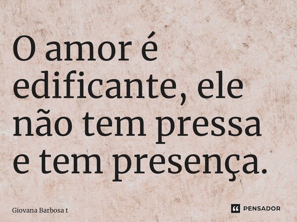 ⁠O amor é edificante, ele não tem pressa e tem presença.... Frase de Giovana Barbosa Totonpegi.