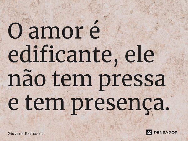 ⁠O amor é edificante, ele não tem pressa e tem presença.... Frase de Giovana Barbosa Totonpegi.