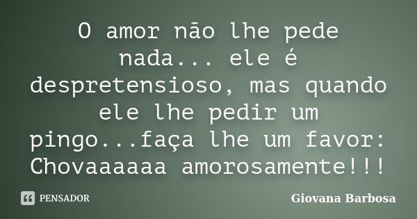 O amor não lhe pede nada... ele é despretensioso, mas quando ele lhe pedir um pingo...faça lhe um favor: Chovaaaaaa amorosamente!!!... Frase de Giovana Barbosa.