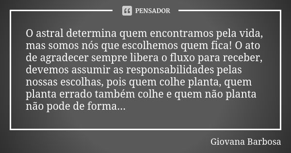 O astral determina quem encontramos pela vida, mas somos nós que escolhemos quem fica! O ato de agradecer sempre libera o fluxo para receber, devemos assumir as... Frase de Giovana Barbosa.