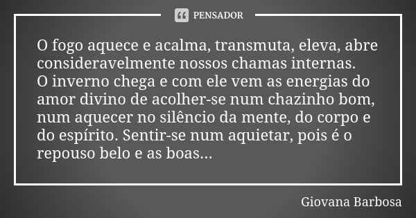 O fogo aquece e acalma, transmuta, eleva, abre consideravelmente nossos chamas internas. O inverno chega e com ele vem as energias do amor divino de acolher-se ... Frase de Giovana Barbosa.