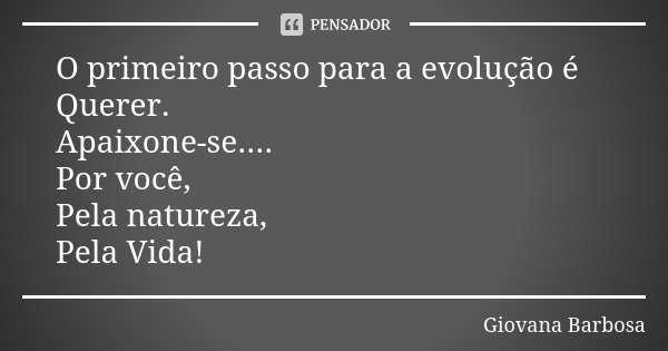 O primeiro passo para a evolução é Querer. Apaixone-se.... Por você, Pela natureza, Pela Vida!... Frase de Giovana Barbosa.
