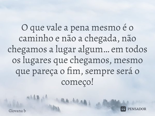 O que vale a pena mesmo é o caminho e não a chegada, não chegamos a lugar algum… em todos os lugares que chegamos, mesmo que pareça o fim, sempre será o começo!... Frase de Giovana Barbosa.