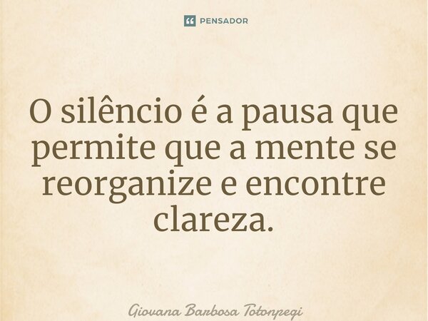⁠O silêncio é a pausa que permite que a mente se reorganize e encontre clareza.... Frase de Giovana Barbosa Totonpegi.