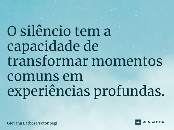 ⁠O silêncio tem a capacidade de transformar momentos comuns em experiências profundas.... Frase de Giovana Barbosa Totonpegi.