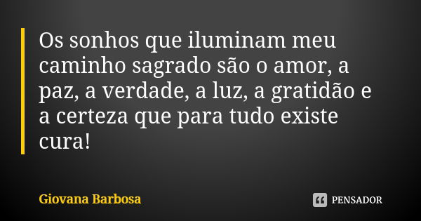 Os sonhos que iluminam meu caminho sagrado são o amor, a paz, a verdade, a luz, a gratidão e a certeza que para tudo existe cura!... Frase de Giovana Barbosa.