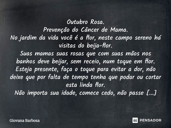 Outubro Rosa. Prevenção do Câncer de Mama. No jardim da vida você é a flor, neste campo sereno há visitas do beija-flor. Suas mamas suas rosas que com suas mãos... Frase de Giovana Barbosa.