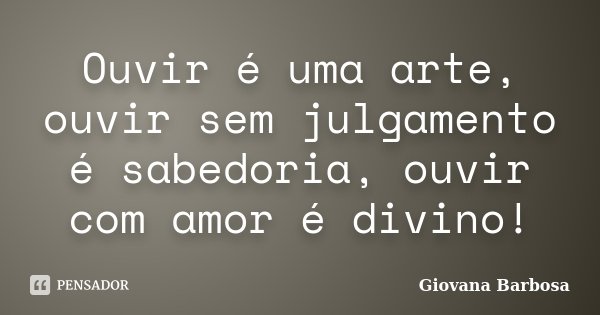 Ouvir é uma arte, ouvir sem julgamento é sabedoria, ouvir com amor é divino!... Frase de Giovana Barbosa.