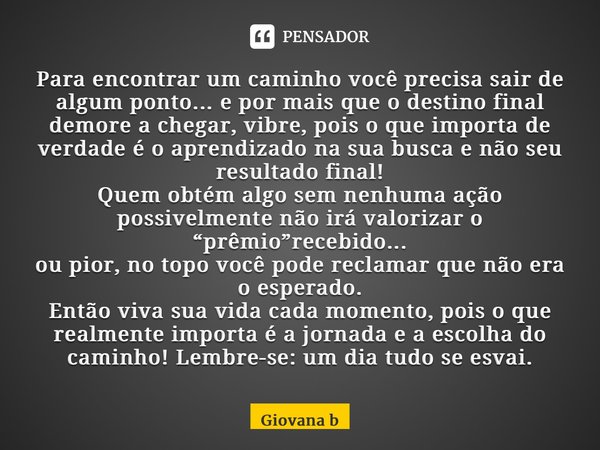 ⁠Para encontrar um caminho você precisa sair de algum ponto... e por mais que o destino final demore a chegar, vibre, pois o que importa de verdade é o aprendiz... Frase de Giovana Barbosa.