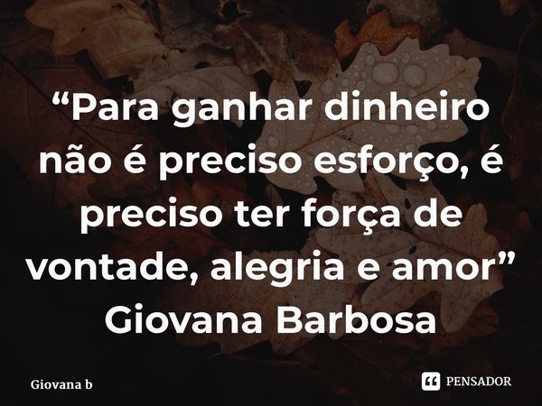 ⁠“Para ganhar dinheiro não é preciso esforço, é preciso ter força de vontade, alegria e amor” Giovana Barbosa... Frase de Giovana Barbosa.