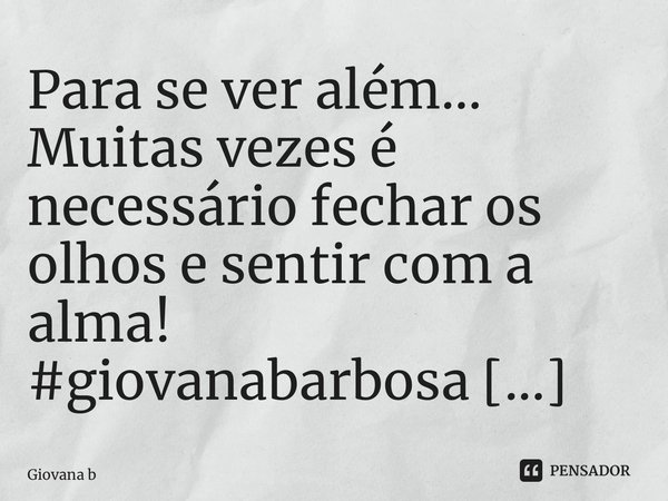 ⁠Para se ver além… Muitas vezes é necessário fechar os olhos e sentir com a alma!... Frase de Giovana Barbosa.