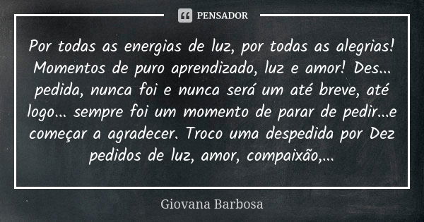 Por todas as energias de luz, por todas as alegrias! Momentos de puro aprendizado, luz e amor! Des... pedida, nunca foi e nunca será um até breve, até logo... s... Frase de Giovana Barbosa.