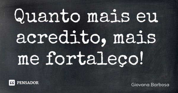 Quanto mais eu acredito, mais me fortaleço!... Frase de Giovana Barbosa.