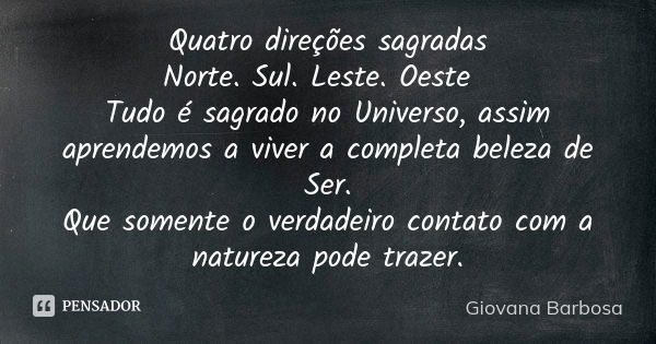 Quatro direções sagradas Norte. Sul. Leste. Oeste  Tudo é sagrado no Universo, assim aprendemos a viver a completa beleza de Ser. Que somente o verdadeiro conta... Frase de Giovana Barbosa.