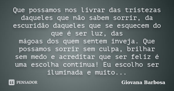 Que possamos nos livrar das tristezas daqueles que não sabem sorrir, da escuridão daqueles que se esquecem do que é ser luz, das mágoas dos quem sentem inveja. ... Frase de Giovana Barbosa.