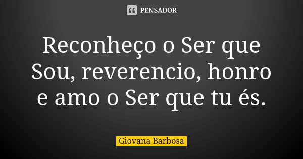 Reconheço o Ser que Sou, reverencio, honro e amo o Ser que tu és.... Frase de Giovana Barbosa.