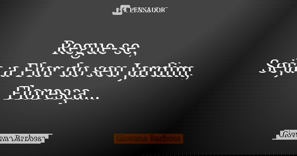 Regue-se, Seja a Flor do seu Jardim, Floresça...... Frase de Giovana Barbosa.