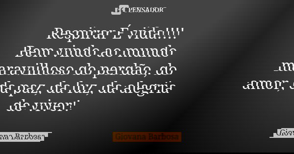 Respirar É vida!!!! Bem vindo ao mundo maravilhoso do perdão, do amor, da paz, da luz, da alegria de viver!... Frase de Giovana Barbosa.