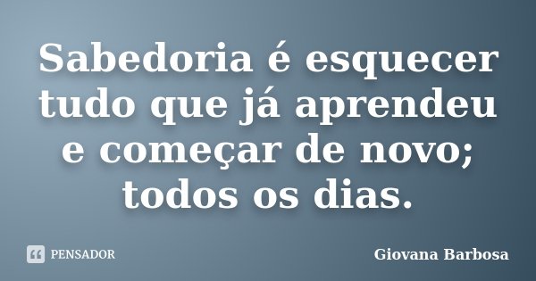 Sabedoria é esquecer tudo que já aprendeu e começar de novo; todos os dias.... Frase de Giovana Barbosa.