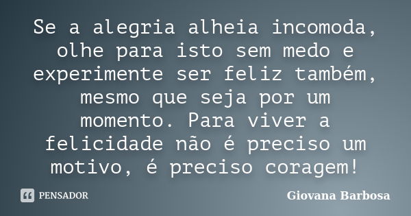 Se a alegria alheia incomoda, olhe para isto sem medo e experimente ser feliz também, mesmo que seja por um momento. Para viver a felicidade não é preciso um mo... Frase de Giovana Barbosa.