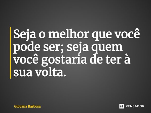 Seja o melhor que você pode ser; seja quem você gostaria de ter à sua volta.... Frase de Giovana Barbosa.