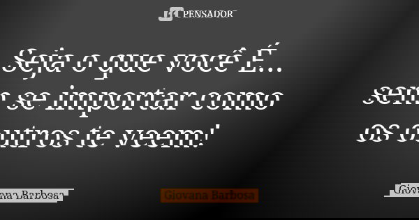 Seja o que você É... sem se importar como os outros te veem!... Frase de Giovana Barbosa.