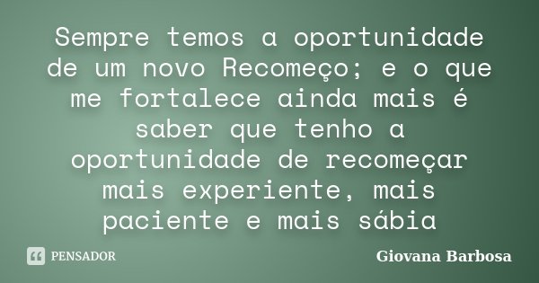 Sempre temos a oportunidade de um novo Recomeço; e o que me fortalece ainda mais é saber que tenho a oportunidade de recomeçar mais experiente, mais paciente e ... Frase de Giovana Barbosa.