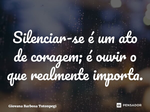 ⁠Silenciar-se é um ato de coragem; é ouvir o que realmente importa.... Frase de Giovana Barbosa Totonpegi.