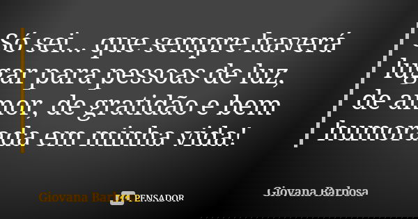 Só sei... que sempre haverá lugar para pessoas de luz, de amor, de gratidão e bem humorada em minha vida!... Frase de Giovana Barbosa.