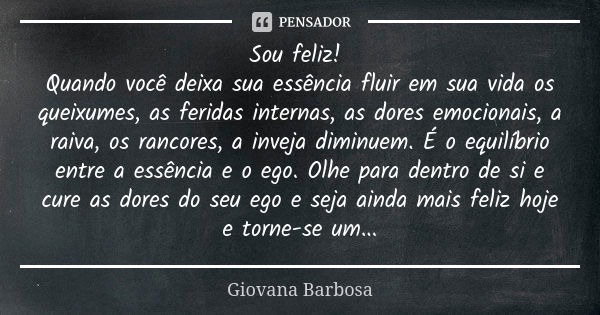 Sou feliz! Quando você deixa sua essência fluir em sua vida os queixumes, as feridas internas, as dores emocionais, a raiva, os rancores, a inveja diminuem. É o... Frase de Giovana Barbosa.