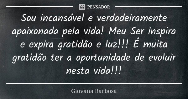 Sou incansável e verdadeiramente apaixonada pela vida! Meu Ser inspira e expira gratidão e luz!!! É muita gratidão ter a oportunidade de evoluir nesta vida!!!... Frase de Giovana Barbosa.