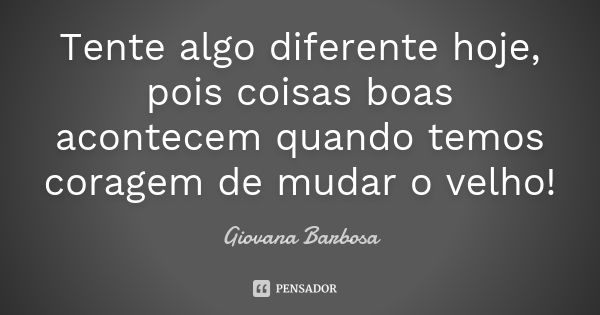 Tente algo diferente hoje, pois coisas boas acontecem quando temos coragem de mudar o velho!... Frase de Giovana Barbosa.