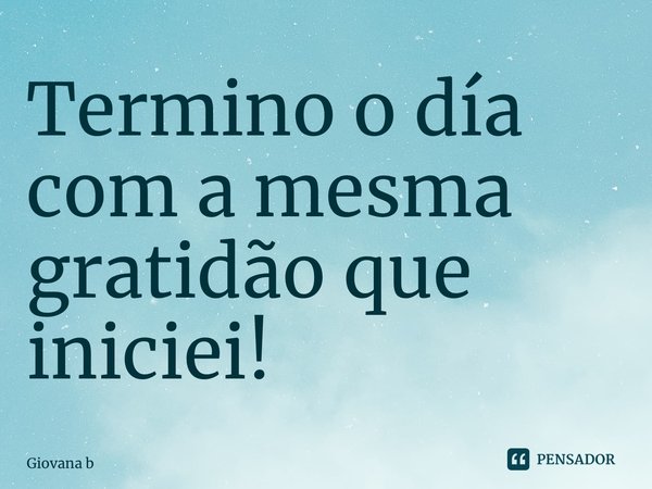 ⁠Termino o día com a mesma gratidão que iniciei!... Frase de Giovana Barbosa.