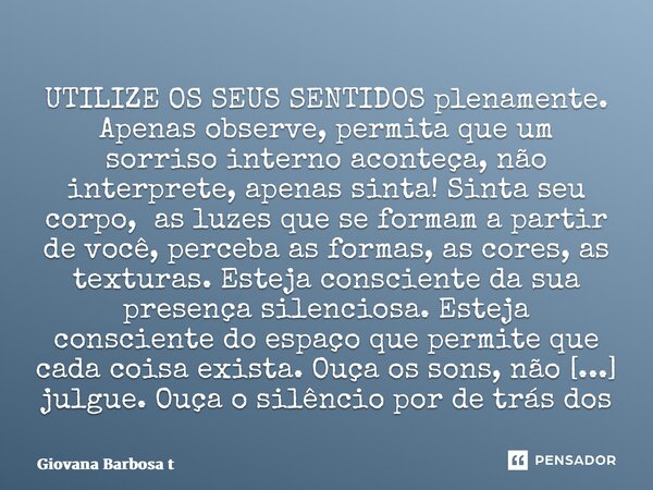 ⁠UTILIZE OS SEUS SENTIDOS plenamente. Apenas observe, permita que um sorriso interno aconteça, não interprete, apenas sinta! Sinta seu corpo, as luzes que se fo... Frase de Giovana Barbosa Totonpegi.