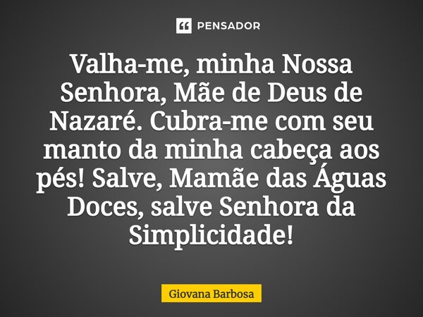 Valha-me, minha Nossa Senhora, Mãe de Deus de Nazaré. Cubra-me com seu manto da minha cabeça aos pés! Salve, Mamãe das Águas Doces, salve Senhora da Simplicidad... Frase de Giovana Barbosa.