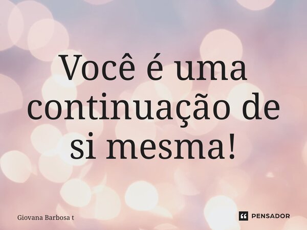 ⁠Você é uma continuação de si mesma!... Frase de Giovana Barbosa Totonpegi.