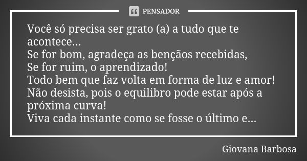 Você só precisa ser grato (a) a tudo que te acontece... Se for bom, agradeça as bençãos recebidas, Se for ruim, o aprendizado! Todo bem que faz volta em forma d... Frase de Giovana Barbosa.