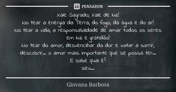 Xale Sagrado, Xale de luz! No tear a energia da Terra, do fogo, da água e do ar! No tear a vida, a responsabilidade de amar todos os seres em luz e gratidão! No... Frase de Giovana Barbosa.