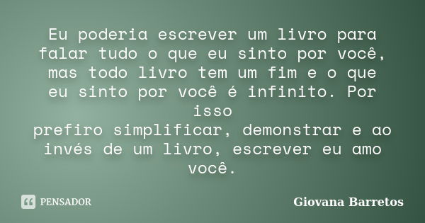 Eu poderia escrever um livro para falar tudo o que eu sinto por você, mas todo livro tem um fim e o que eu sinto por você é infinito. Por isso prefiro simplific... Frase de Giovana Barretos.