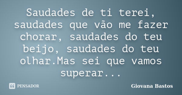 Saudades de ti terei, saudades que vão me fazer chorar, saudades do teu beijo, saudades do teu olhar.Mas sei que vamos superar...... Frase de Giovana Bastos.