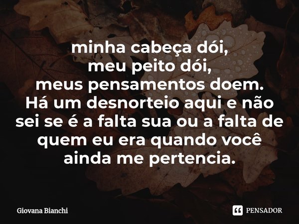 ⁠minha cabeça dói,
meu peito dói,
meus pensamentos doem.
Há um desnorteio aqui e não sei se é a falta sua ou a falta de quem eu era quando você ainda me pertenc... Frase de Giovana Bianchi.