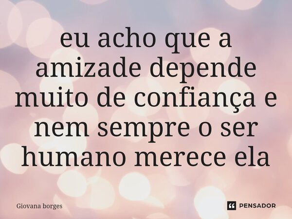 ⁠eu acho que a amizade depende muito de confiança e nem sempre o ser humano merece ela... Frase de Giovana borges.