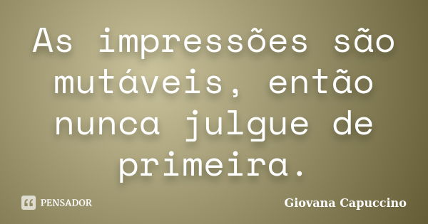 As impressões são mutáveis, então nunca julgue de primeira.... Frase de Giovana Capuccino.