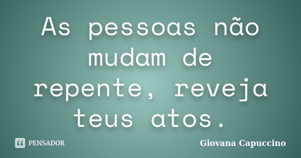 As pessoas não mudam de repente, reveja teus atos.... Frase de Giovana Capuccino.