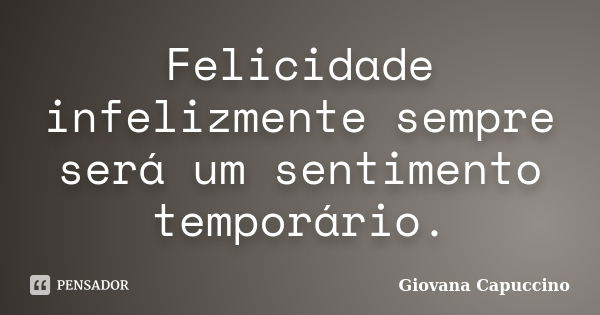 Felicidade infelizmente sempre será um sentimento temporário.... Frase de Giovana Capuccino.